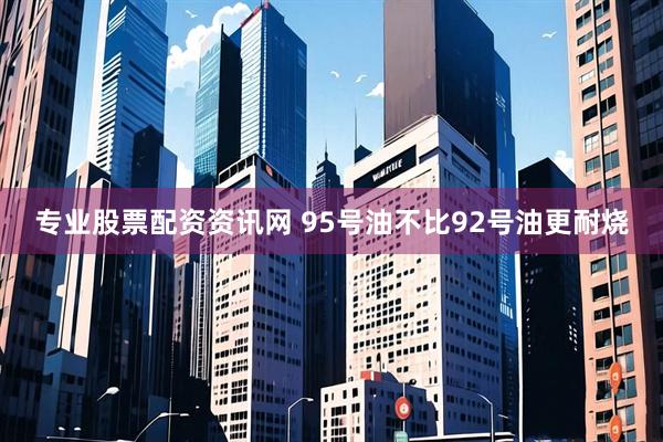 专业股票配资资讯网 95号油不比92号油更耐烧