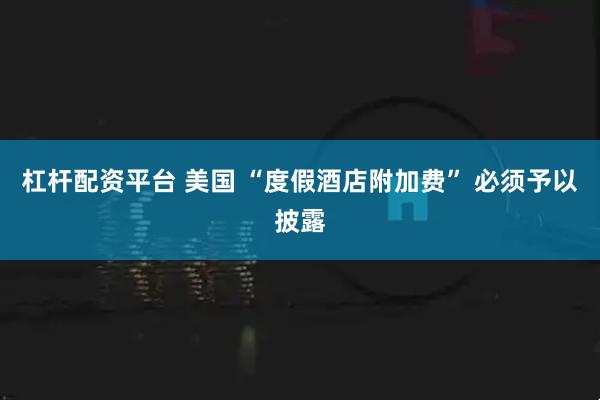 杠杆配资平台 美国 “度假酒店附加费” 必须予以披露