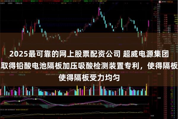 2025最可靠的网上股票配资公司 超威电源集团有限公司取得铅酸电池隔板加压吸酸检测装置专利，使得隔板受力均匀