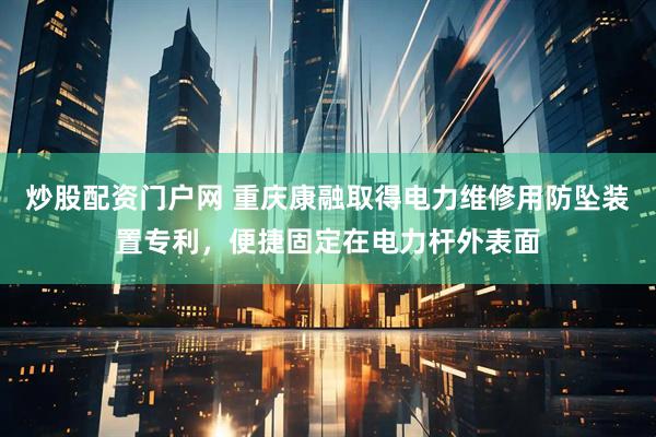 炒股配资门户网 重庆康融取得电力维修用防坠装置专利，便捷固定在电力杆外表面