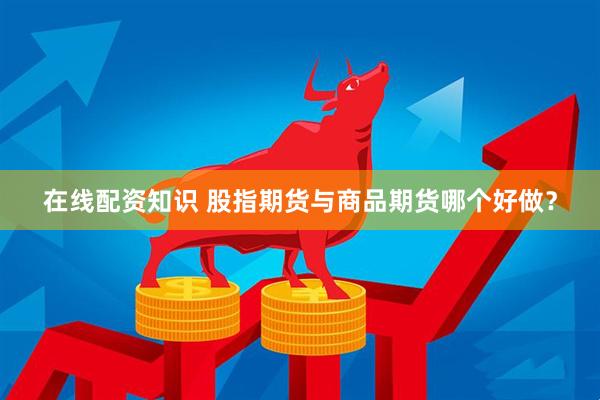 在线配资知识 股指期货与商品期货哪个好做？