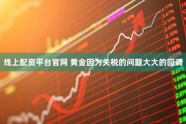 线上配资平台官网 黄金因为关税的问题大大的回调