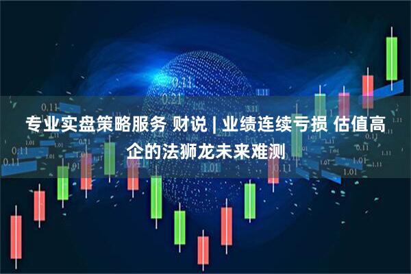 专业实盘策略服务 财说 | 业绩连续亏损 估值高企的法狮龙未来难测