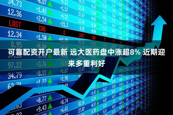 可靠配资开户最新 远大医药盘中涨超8% 近期迎来多重利好