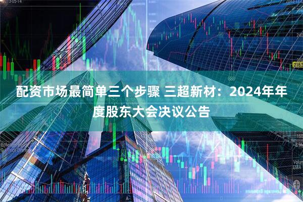 配资市场最简单三个步骤 三超新材：2024年年度股东大会决议公告