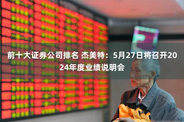 前十大证券公司排名 杰美特：5月27日将召开2024年度业绩说明会