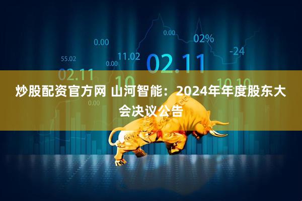炒股配资官方网 山河智能：2024年年度股东大会决议公告