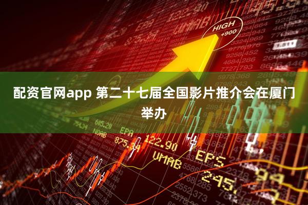 配资官网app 第二十七届全国影片推介会在厦门举办