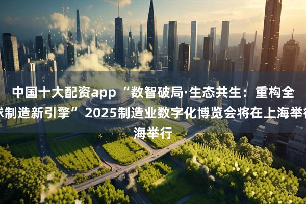 中国十大配资app “数智破局·生态共生：重构全球制造新引擎” 2025制造业数字化博览会将在上海举行