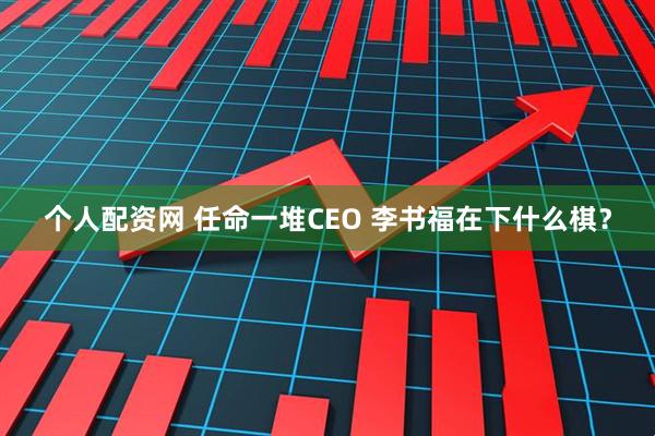 个人配资网 任命一堆CEO 李书福在下什么棋？