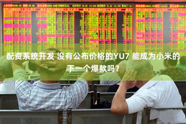 配资系统开发 没有公布价格的YU7 能成为小米的下一个爆款吗？