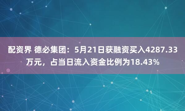 配资界 德必集团：5月21日获融资买入4287.33万元，占当日流入资金比例为18.43%
