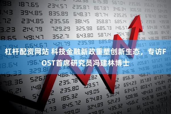 杠杆配资网站 科技金融新政重塑创新生态，专访FOST首席研究员冯建林博士