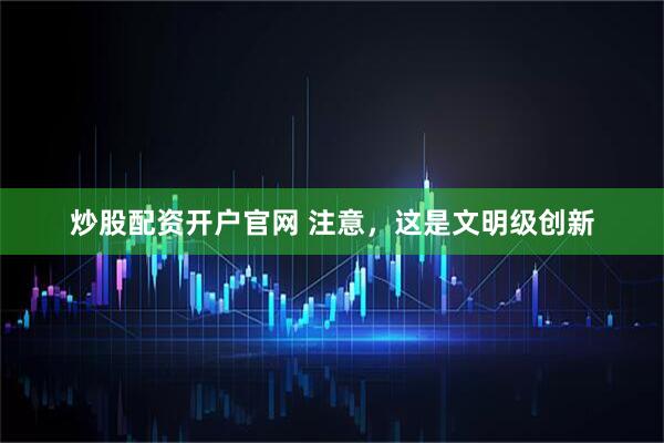 炒股配资开户官网 注意，这是文明级创新