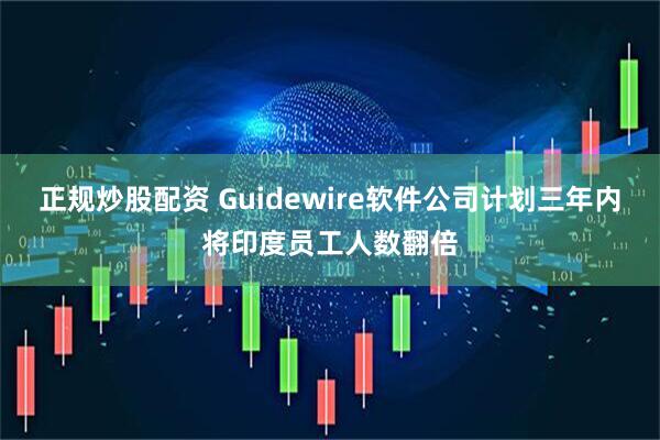 正规炒股配资 Guidewire软件公司计划三年内将印度员工人数翻倍