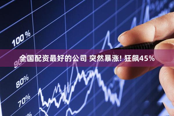 全国配资最好的公司 突然暴涨! 狂飙45%