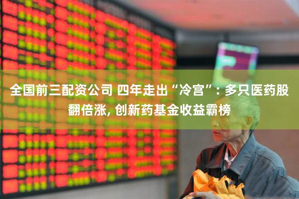 全国前三配资公司 四年走出“冷宫”: 多只医药股翻倍涨, 创新药基金收益霸榜
