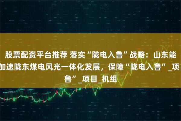 股票配资平台推荐 落实“陇电入鲁”战略：山东能源集团加速陇东煤电风光一体化发展，保障“陇电入鲁”_项目_机组