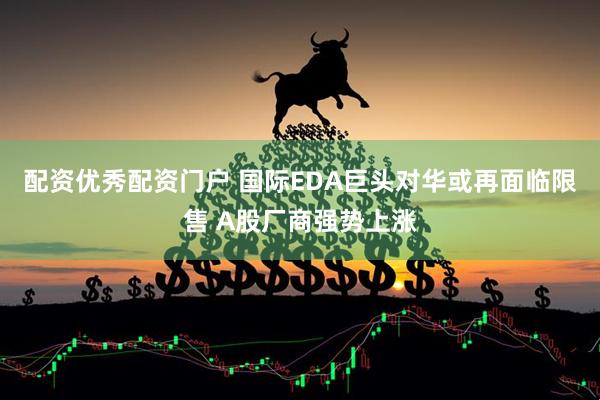 配资优秀配资门户 国际EDA巨头对华或再面临限售 A股厂商强势上涨