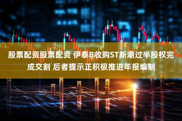 股票配资股票配资 伊泰B收购ST新潮过半股权完成交割 后者提示正积极推进年报编制