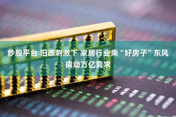 炒股平台 旧改刺激下 家居行业乘“好房子”东风撬动万亿需求