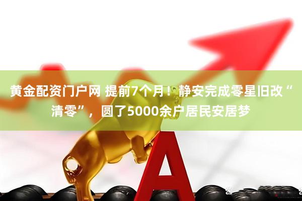 黄金配资门户网 提前7个月！静安完成零星旧改“清零”，圆了5000余户居民安居梦