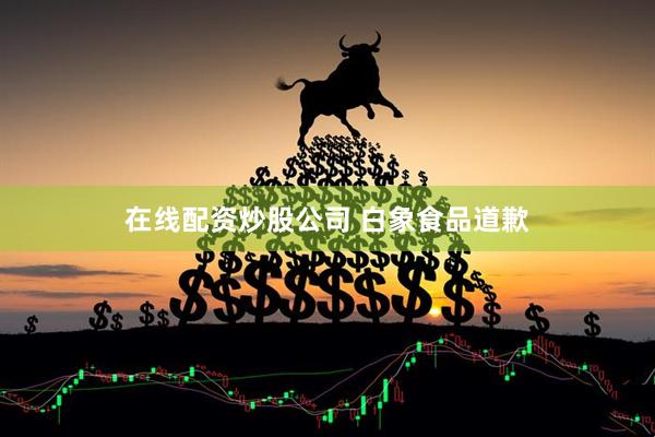 在线配资炒股公司 白象食品道歉