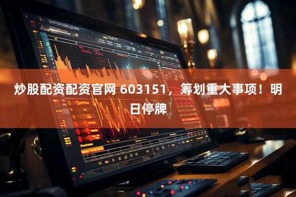炒股配资配资官网 603151，筹划重大事项！明日停牌