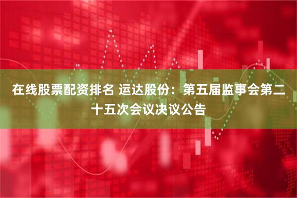 在线股票配资排名 运达股份：第五届监事会第二十五次会议决议公告