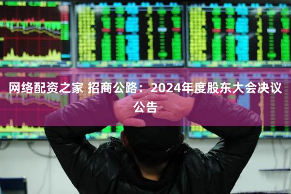 网络配资之家 招商公路：2024年度股东大会决议公告