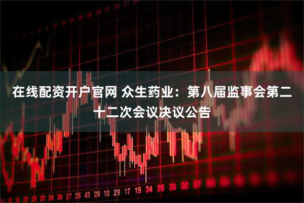 在线配资开户官网 众生药业：第八届监事会第二十二次会议决议公告