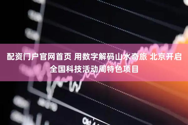 配资门户官网首页 用数字解码山水奇旅 北京开启全国科技活动周特色项目