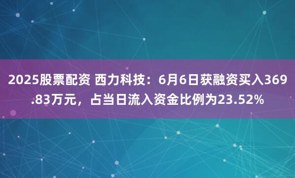 2025股票配资 西力科技：6月6日获融资买入369.83万元，占当日流入资金比例为23.52%