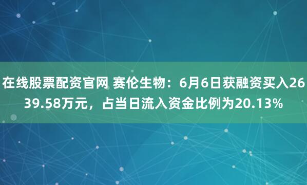 在线股票配资官网 赛伦生物：6月6日获融资买入2639.58万元，占当日流入资金比例为20.13%