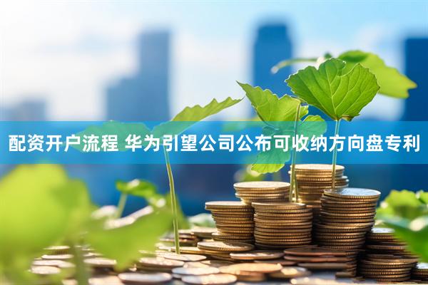 配资开户流程 华为引望公司公布可收纳方向盘专利