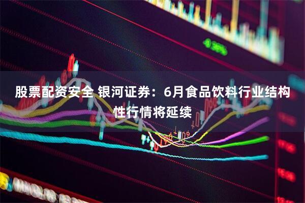 股票配资安全 银河证券：6月食品饮料行业结构性行情将延续