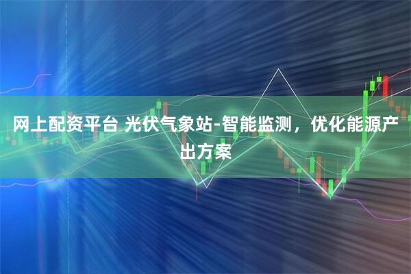 网上配资平台 光伏气象站-智能监测，优化能源产出方案