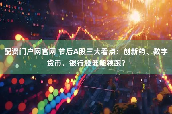 配资门户网官网 节后A股三大看点：创新药、数字货币、银行股谁能领跑？