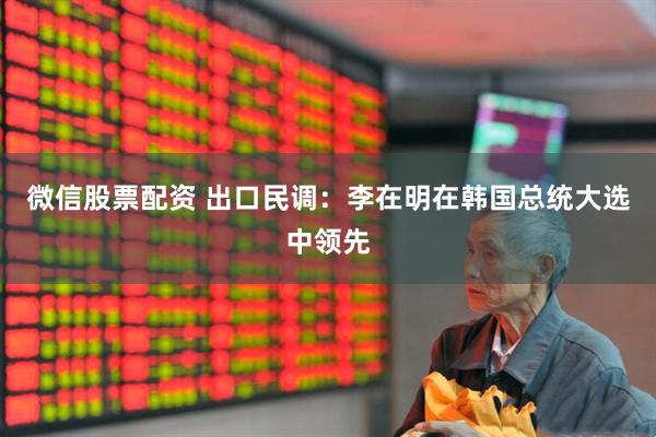 微信股票配资 出口民调：李在明在韩国总统大选中领先