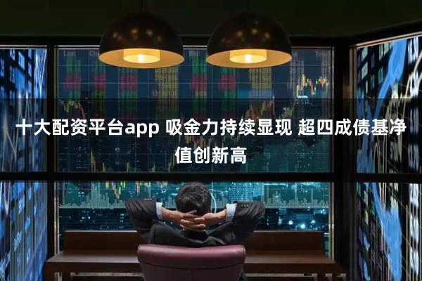 十大配资平台app 吸金力持续显现 超四成债基净值创新高