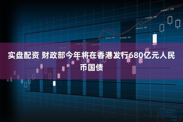 实盘配资 财政部今年将在香港发行680亿元人民币国债