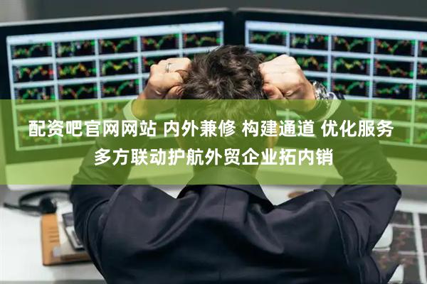 配资吧官网网站 内外兼修 构建通道 优化服务 多方联动护航外贸企业拓内销