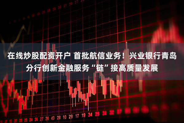 在线炒股配资开户 首批航信业务！兴业银行青岛分行创新金融服务“链”接高质量发展