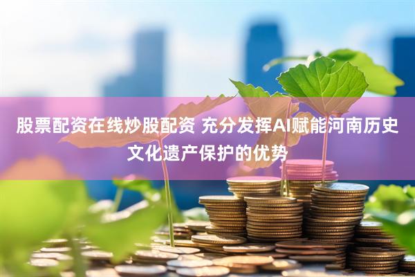 股票配资在线炒股配资 充分发挥AI赋能河南历史文化遗产保护的优势