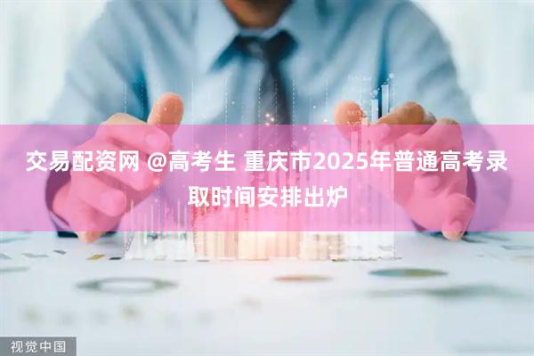 交易配资网 @高考生 重庆市2025年普通高考录取时间安排出炉