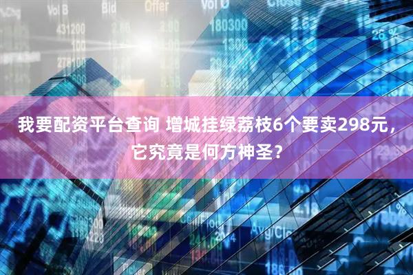 我要配资平台查询 增城挂绿荔枝6个要卖298元，它究竟是何方神圣？