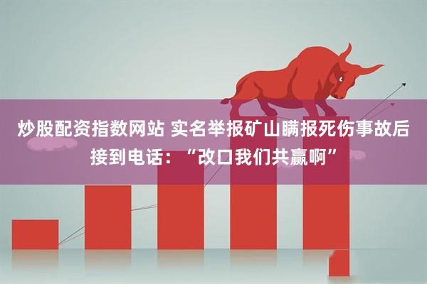 炒股配资指数网站 实名举报矿山瞒报死伤事故后接到电话：“改口我们共赢啊”