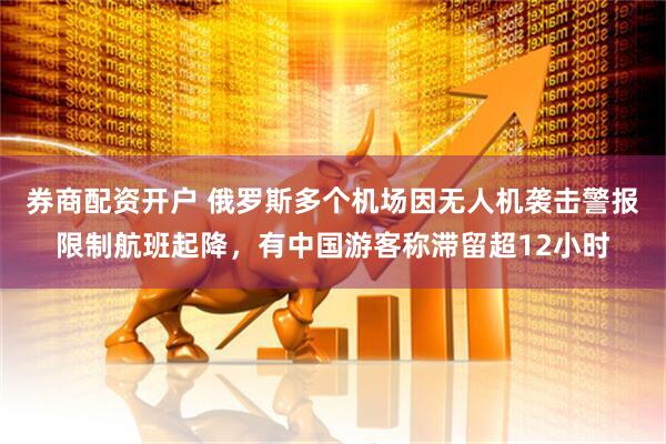 券商配资开户 俄罗斯多个机场因无人机袭击警报限制航班起降，有中国游客称滞留超12小时