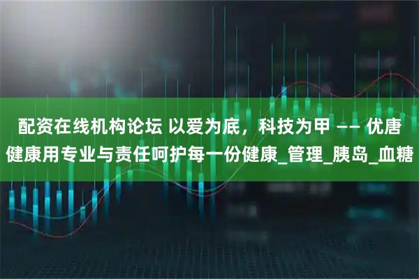 配资在线机构论坛 以爱为底，科技为甲 —— 优唐健康用专业与责任呵护每一份健康_管理_胰岛_血糖