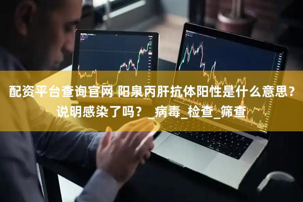 配资平台查询官网 阳泉丙肝抗体阳性是什么意思？说明感染了吗？_病毒_检查_筛查
